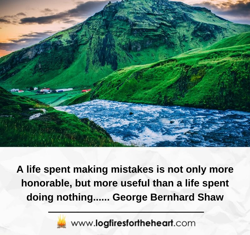 A life spent making mistakes is not only more honorable but more useful than a life spent doing nothing...... George Bernhard Shaw