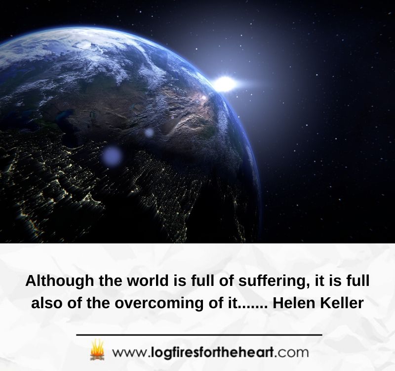 Although the world is full of suffering, it is full also of the overcoming of it....... Helen Keller