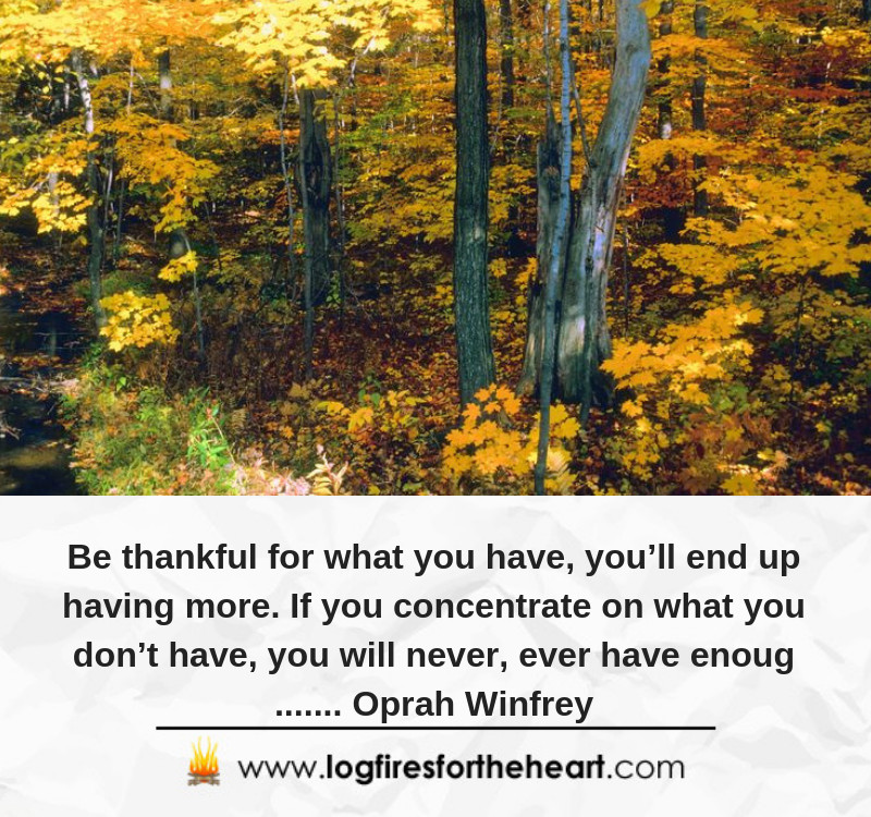 Be thankful for what you have, you’ll end up having more. If you concentrate on what you don’t have, you will never, ever have enough....... Oprah Winfrey Be thankful for what you have, you’ll end up having more. If you concentrate on what you don’t have, you will never, ever have enough....... Oprah Winfrey