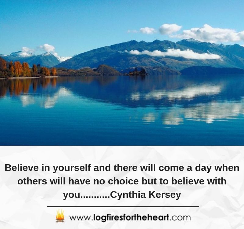 Believe in yourself and there will come a day when others will have no choice but to believe with you...........Cynthia Kersey