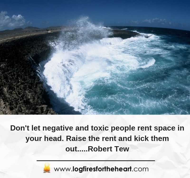 Don't let negative and toxic people rent space in your head. Raise the rent and kick them out.....Robert Tew