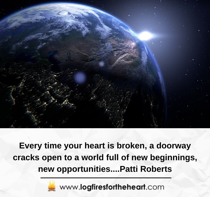 Every time your heart is broken, a doorway cracks open to a world full of new beginnings, new opportunities....Patti Roberts