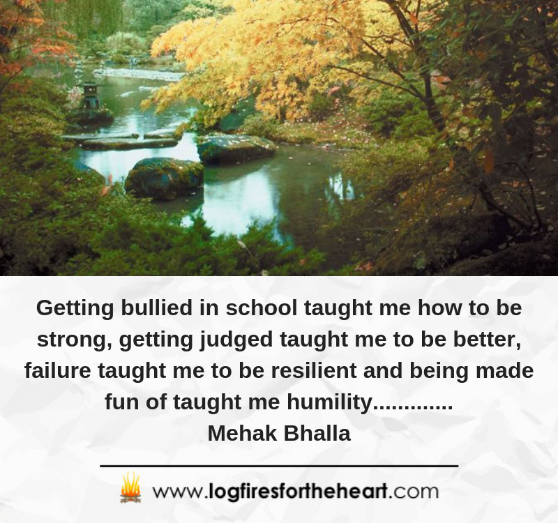 Getting bullied in school taught me how to be strong, getting judged taught me to be better, failure taught me to be resilient and being made fun of taught me humility............. Mehak Bhalla