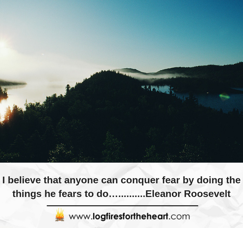 I believe that anyone can conquer fear by doing the things he fears to do…..........Eleanor Roosevelt I believe that anyone can conquer fear by doing the things he fears to do…..........Eleanor Roosevelt
