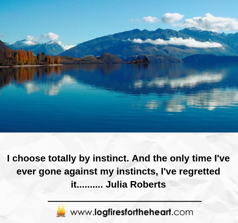 I choose totally by instinct. And the only time I've ever gone against my instincts, I've regretted it.......... Julia Roberts I choose totally by instinct. And the only time I've ever gone against my instincts, I've regretted it.......... Julia Roberts