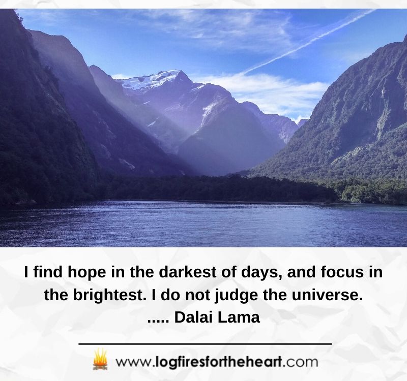 I find hope in the darkest of days, and focus in the brightest. I do not judge the universe...... Dalai Lama