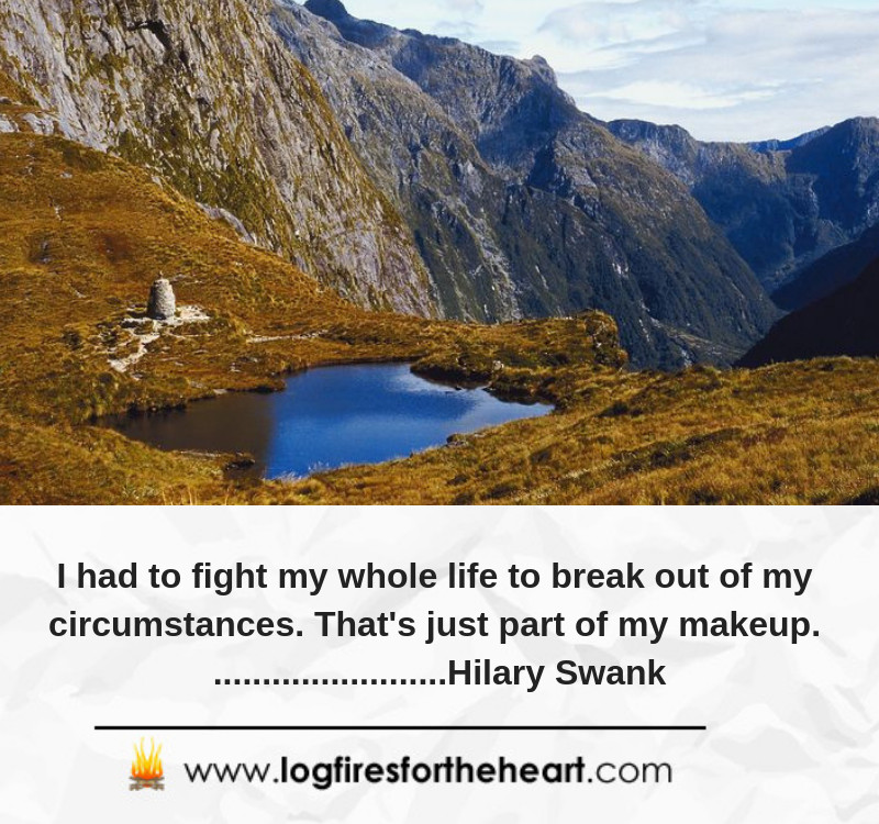 I had to fight my whole life to break out of my circumstances. That's just part of my makeup.............. Hilary Swank I had to fight my whole life to break out of my circumstances. That's just part of my makeup.............. Hilary Swank