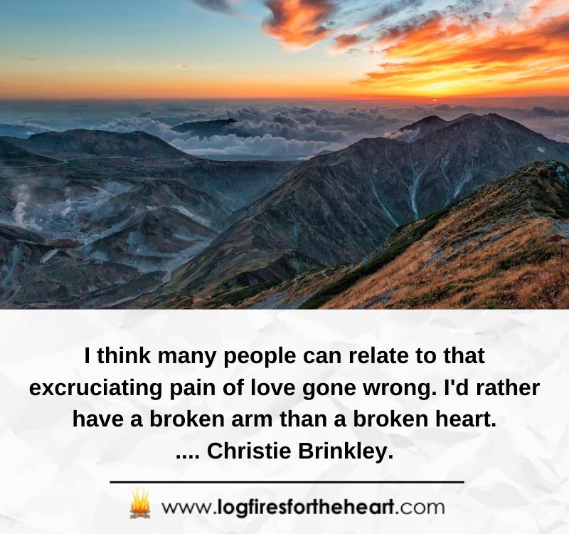 Inspirational quotes for broken hearts  - I think many people can relate to that excruciating pain of love gone wrong. I'd rather have a broken arm than a broken heart..... Christie Brinkley.