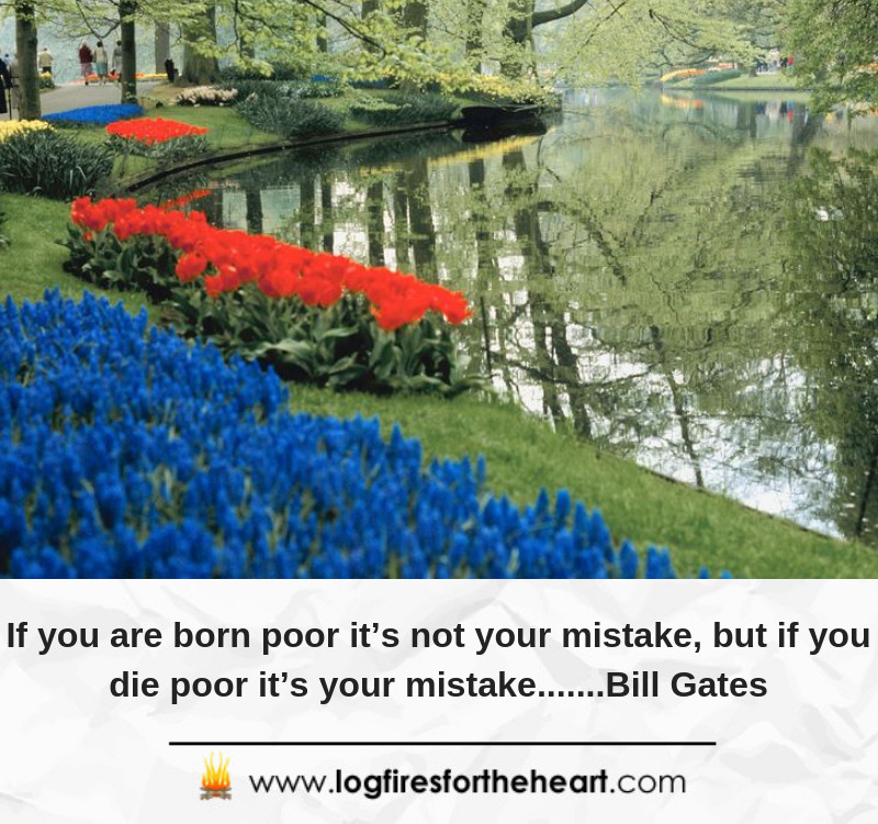If you are born poor it’s not your mistake, but if you die poor it’s your mistake.......Bill Gates
