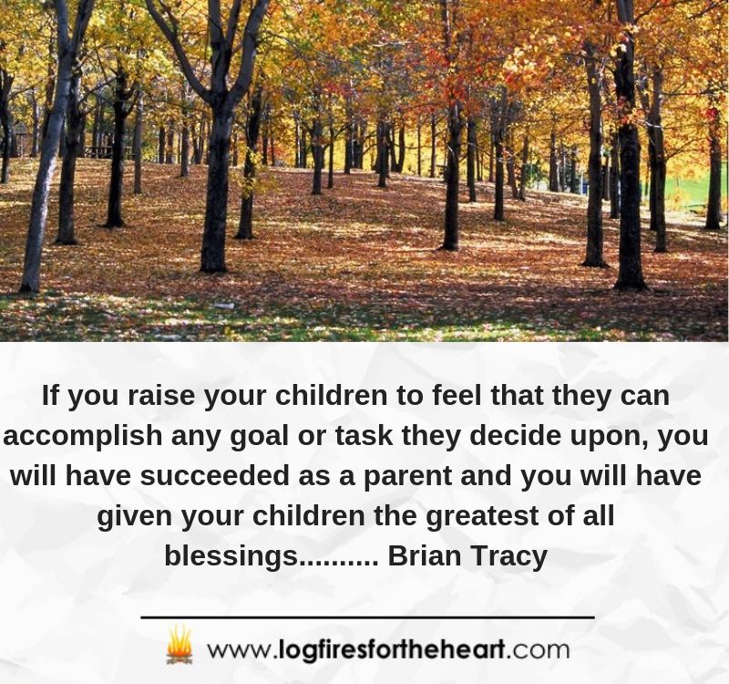 If you raise your children to feel that they can accomplish any goal or task they decide upon, you will have succeeded as a parent and you will have given your children the greatest of all blessings.............Brian Tracy