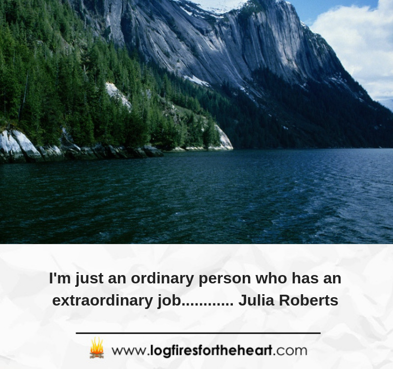 I'm just an ordinary person who has an extraordinary job............ Julia Roberts I'm just an ordinary person who has an extraordinary job............ Julia Roberts