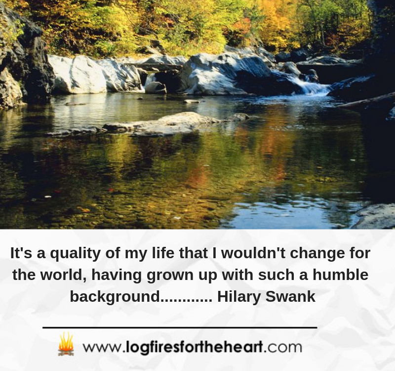 It's a quality of my life that I wouldn't change for the world, having grown up with such a humble background............ Hilary Swank
