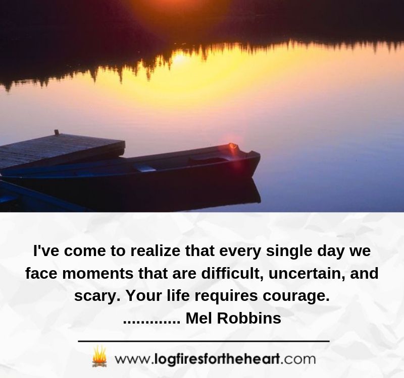 I've come to realize that every single day we face moments that are difficult, uncertain, and scary. Your life requires courage.............. Mel Robbins