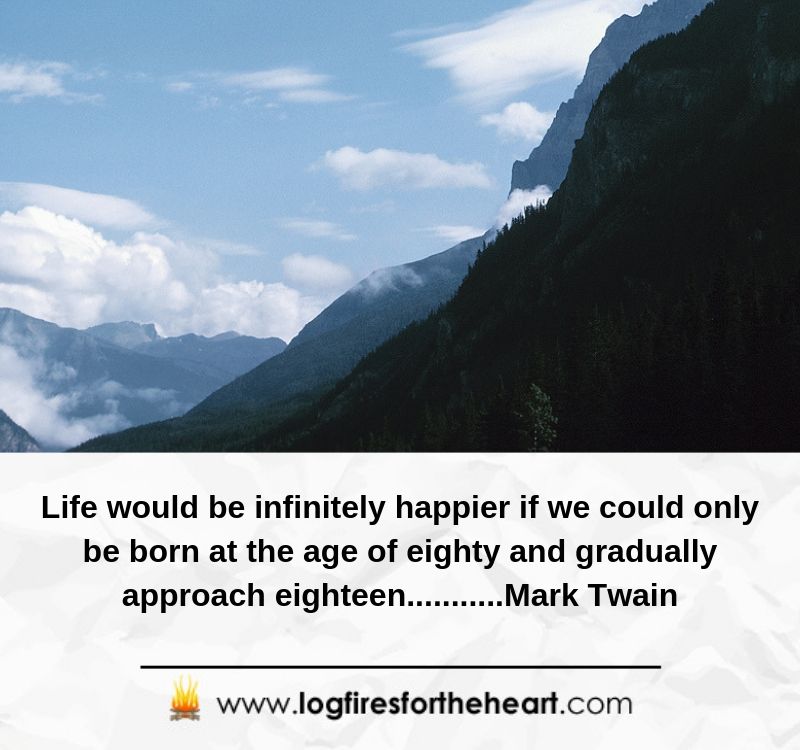 Life would be infinitely happier if we could only be born at the age of eighty and gradually approach eighteen...........Mark Twain 