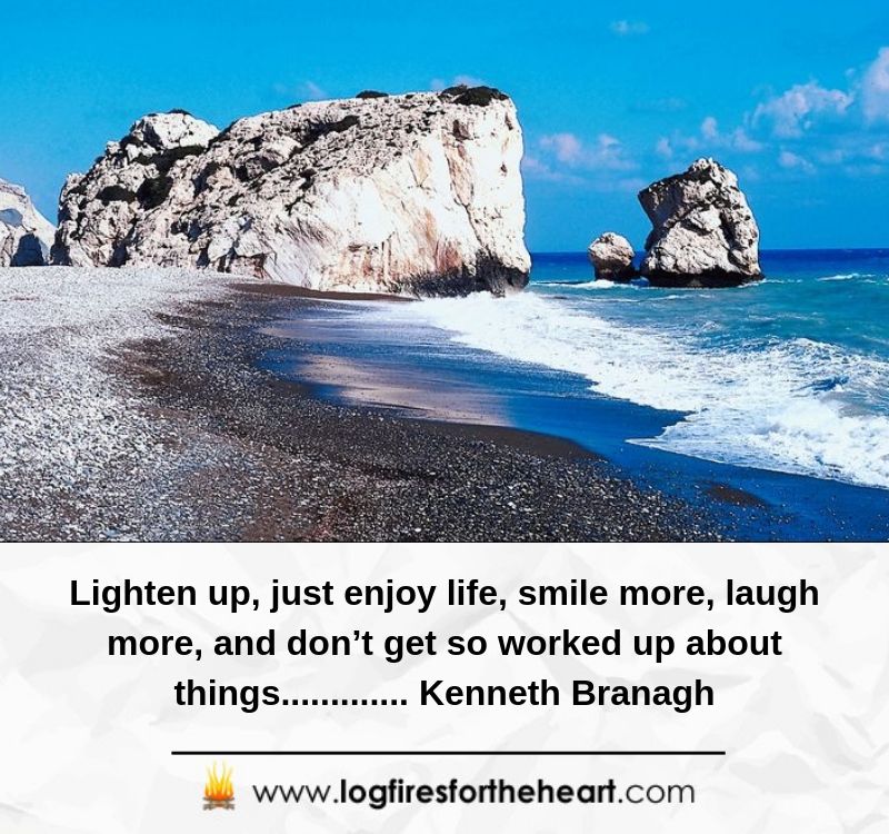 Lighten up, just enjoy life, smile more, laugh more, and don’t get so worked up about things............. Kenneth Branagh