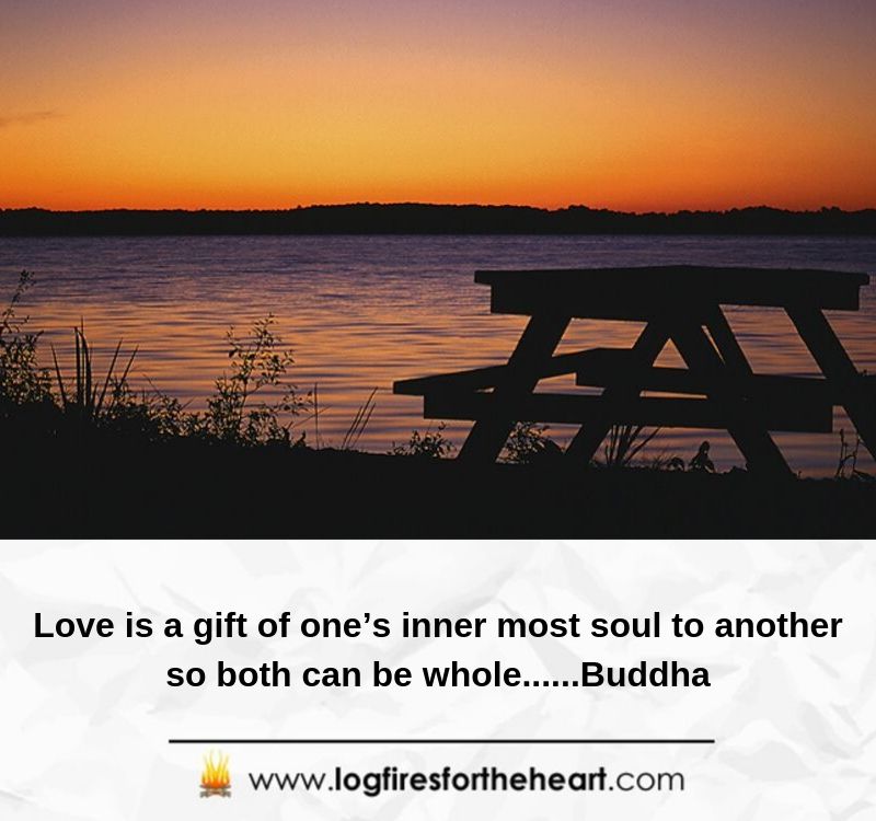 Love is a gift of one’s innermost soul to another so both can be whole......Buddha