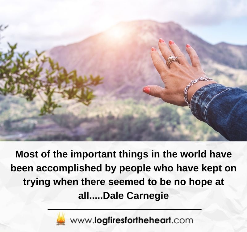  Most of the important things in the world have been accomplished by people who have kept on trying when there seemed to be no hope at all.....Dale Carnegie