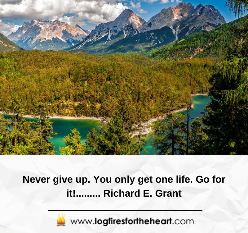 Never give up. You only get one life. Go for it!......... Richard E. Grant