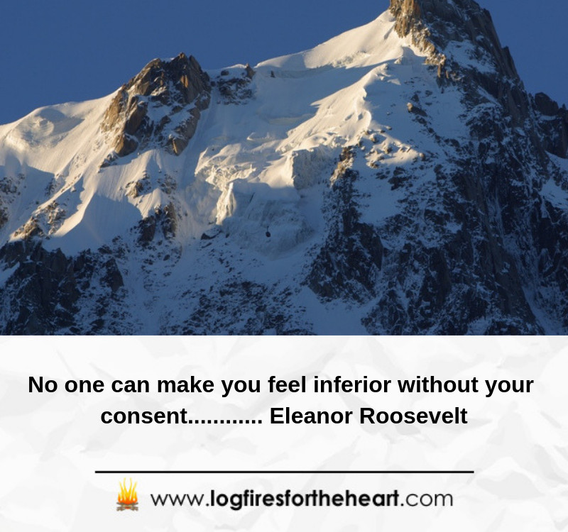 No one can make you feel inferior without your consent............ Eleanor Roosevelt