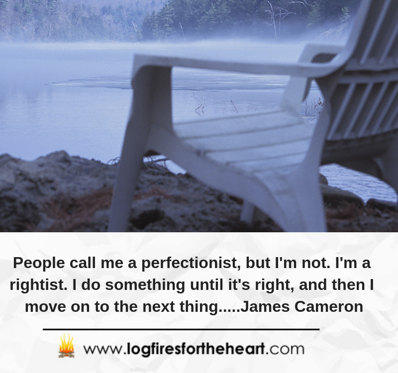 People call me a perfectionist, but I'm not. I'm a rightist. I do something until it's right, and then I move on to the next thing.....James Cameron