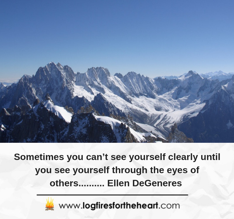 Sometimes you can’t see yourself clearly until you see yourself through the eyes of others.......... Ellen DeGeneres. Sometimes you can’t see yourself clearly until you see yourself through the eyes of others.......... Ellen DeGeneres.