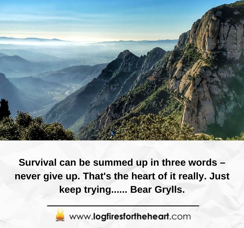 Survival can be summed up in three words – never give up. That's the heart of it really. Just keep trying...... Bear Grylls