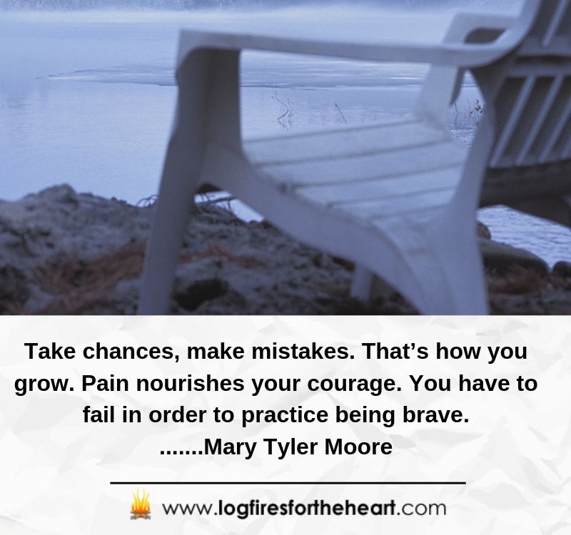 Take chances, make mistakes. That’s how you grow. Pain nourishes your courage. You have to fail in order to practice being brave........Mary Tyler Moore