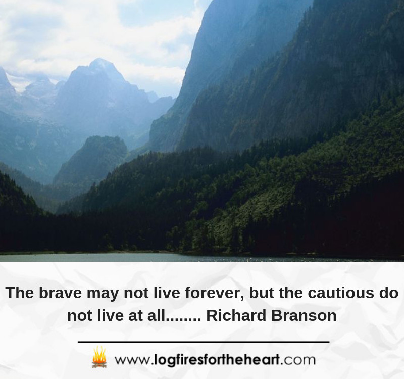 The brave may not live forever, but the cautious do not live at all........ Richard Branson The brave may not live forever, but the cautious do not live at all........ Richard Branson
