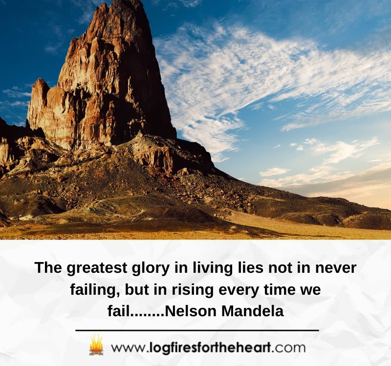 The greatest glory in living lies not in never failing, but in rising every time we fail........Nelson Mandela