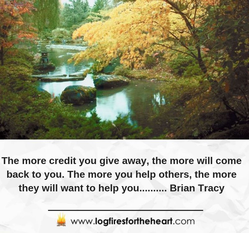 The more credit you give away, the more will come back to you. The more you help others, the more they will want to help you.......... Brian Tracy