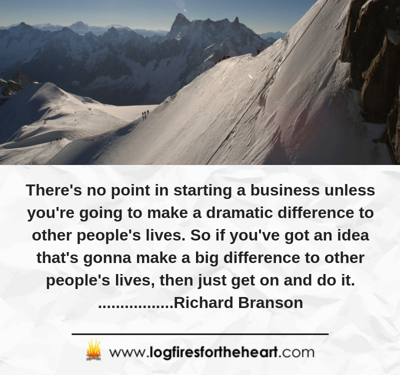 There's no point in starting a business unless you're going to make a dramatic difference to other people's lives. So if you've got an idea that's gonna make a big difference to other people's lives, then just get on and do it. Richard Branson