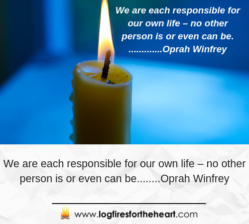 We are each responsible for our own life – no other person is or even can be.”.............Oprah Winfrey