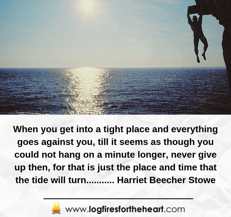 When you get into a tight place and everything goes against you, till it seems as though you could not hang on a minute longer, never give up then, for that is just the place and time that the tide will turn.................. Harriet Beecher Stowe