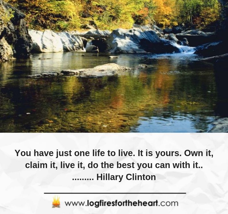 You have just one life to live. It is yours. Own it, claim it, live it, do the best you can with it........... Hillary Clinton
