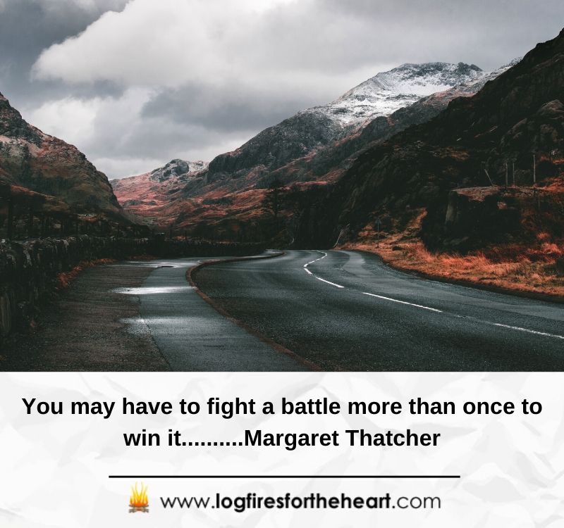 You may have to fight a battle more than once to win it..........Margaret Thatcher